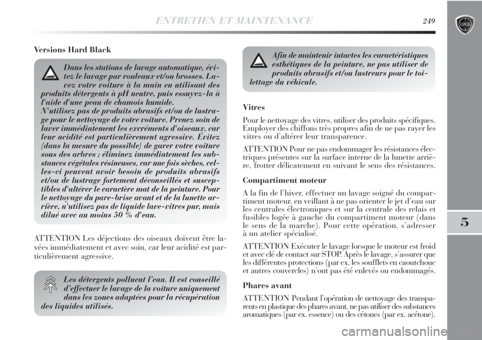 Lancia Delta 2011  Notice dentretien (in French) ENTRETIEN ET MAINTENANCE249
5
Versions Hard Black
Les détergents polluent l’eau. Il est conseillé
d’effectuer le lavage de la voiture uniquement
dans les zones adaptées pour la récupération
d