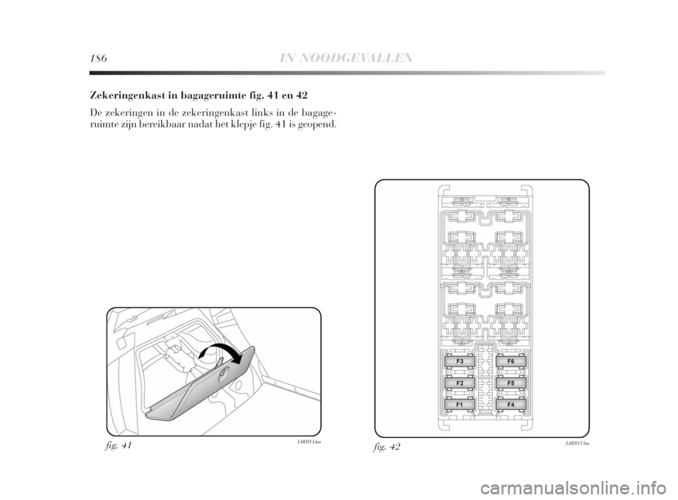 Lancia Delta 2008  Instructieboek (in Dutch) 186IN NOODGEVALLEN
Zekeringenkast in bagageruimte fig. 41 en 42
De zekeringen in de zekeringenkast links in de bagage-
ruimte zijn bereikbaar nadat het klepje fig. 41 is geopend.
fig. 42L0E0115mfig. 4