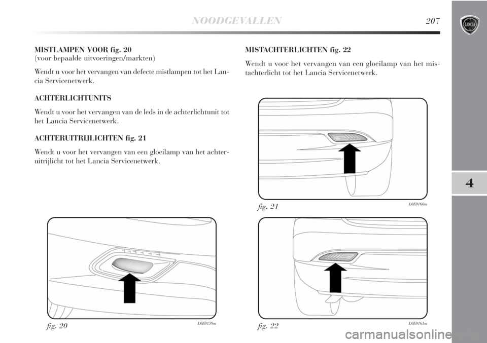 Lancia Delta 2011  Instructieboek (in Dutch) NOODGEVALLEN207
4
MISTLAMPEN VOOR fig. 20 
(voor bepaalde uitvoeringen/markten)
Wendt u voor het vervangen van defecte mistlampen tot het Lan-
cia Servicenetwerk.
ACHTERLICHTUNITS
Wendt u voor het ver