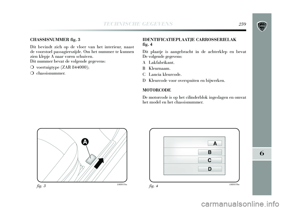 Lancia Delta 2015  Instructieboek (in Dutch) TECHNISCHE GEGEVENS259
6
CHASSISNUMMER fig. 3
Dit bevindt zich op de vloer van het interieur, naast
de voorstoel passagierszijde. Om het nummer te kunnen
zien klepje A naar voren schuiven. 
Dit nummer