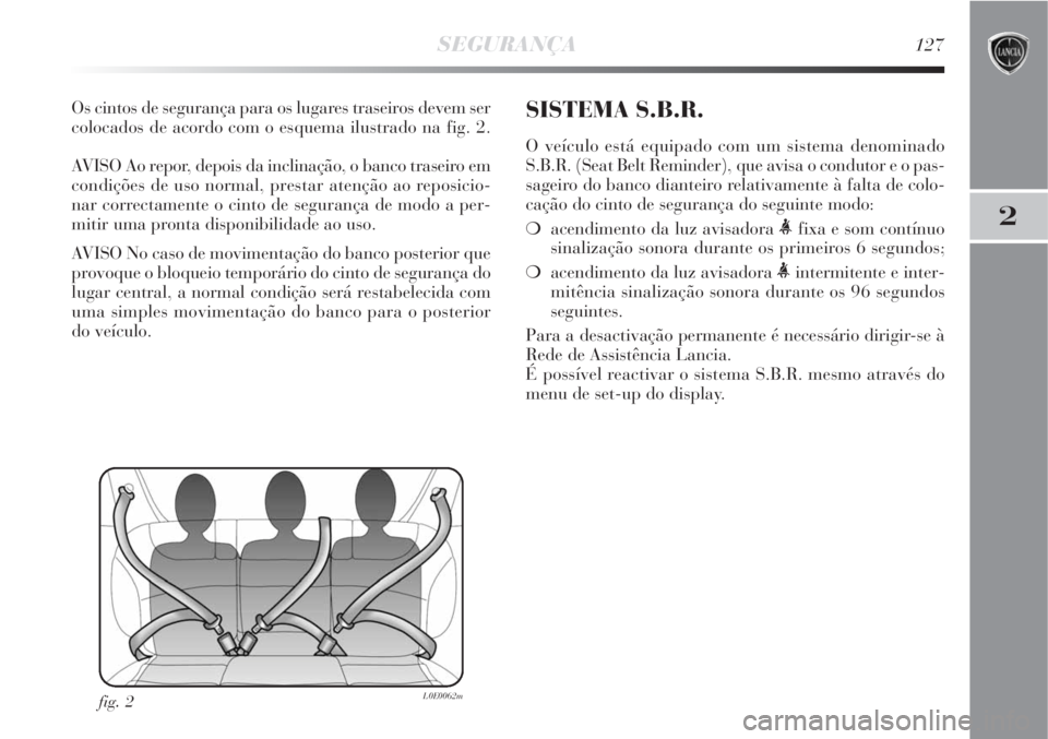Lancia Delta 2008  Manual de Uso e Manutenção (in Portuguese) SEGURANÇA127
2
Os cintos de segurança para os lugares traseiros devem ser
colocados de acordo com o esquema ilustrado na fig. 2.
AVISO Ao repor, depois da inclinação, o banco traseiro em
condiçõ