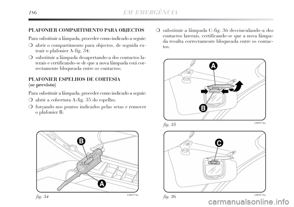 Lancia Delta 2009  Manual de Uso e Manutenção (in Portuguese) 186EM EMERGÊNCIA
fig. 34L0E0173mfig. 36L0E0175m
fig. 35L0E0174m
PLAFONIER COMPARTIMENTO PARA OBJECTOS
Para substituir a lâmpada, proceder como indicado a seguir:
abrir o compartimento para objectos