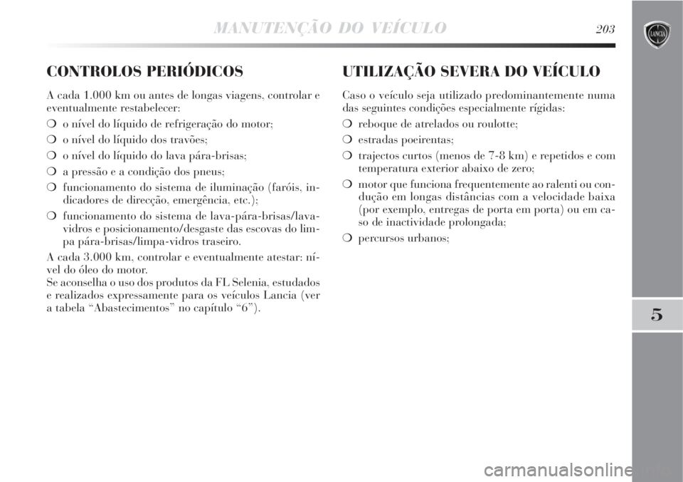 Lancia Delta 2008 Manual de Uso e Manutenção (in Portuguese) MANUTENÇÃO DO VEÍCULO203
5
CONTROLOS PERIÓDICOS
A cada 1.000 km ou antes de longas viagens, controlar e
eventualmente restabelecer:
o nível do líquido de refrigeração do motor;
o nível do l Lancia Delta 2008 Manual de Uso e Manutenção (in Portuguese) MANUTENÇÃO DO VEÍCULO203
5
CONTROLOS PERIÓDICOS
A cada 1.000 km ou antes de longas viagens, controlar e
eventualmente restabelecer:
o nível do líquido de refrigeração do motor;
o nível do l
