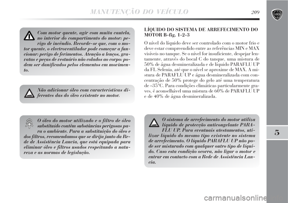 Lancia Delta 2008 Manual de Uso e Manutenção (in Portuguese) MANUTENÇÃO DO VEÍCULO209
5
LÍQUIDO DO SISTEMA DE ARREFECIMENTO DO
MOTOR B-fig. 1-2-3
O nível do líquido deve ser controlado com o motor frio e
deve estar compreendido entre as referências MIN e Lancia Delta 2008 Manual de Uso e Manutenção (in Portuguese) MANUTENÇÃO DO VEÍCULO209
5
LÍQUIDO DO SISTEMA DE ARREFECIMENTO DO
MOTOR B-fig. 1-2-3
O nível do líquido deve ser controlado com o motor frio e
deve estar compreendido entre as referências MIN e
