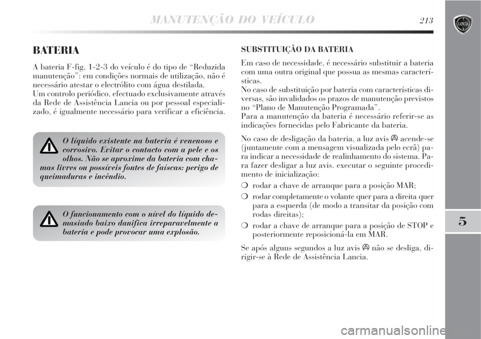 Lancia Delta 2008 Manual de Uso e Manutenção (in Portuguese) MANUTENÇÃO DO VEÍCULO213
5
BATERIA
A bateria F-fig, 1-2-3 do veículo é do tipo de “Reduzida
manutenção”: em condições normais de utilização, não é
necessário atestar o electrólito c Lancia Delta 2008 Manual de Uso e Manutenção (in Portuguese) MANUTENÇÃO DO VEÍCULO213
5
BATERIA
A bateria F-fig, 1-2-3 do veículo é do tipo de “Reduzida
manutenção”: em condições normais de utilização, não é
necessário atestar o electrólito c