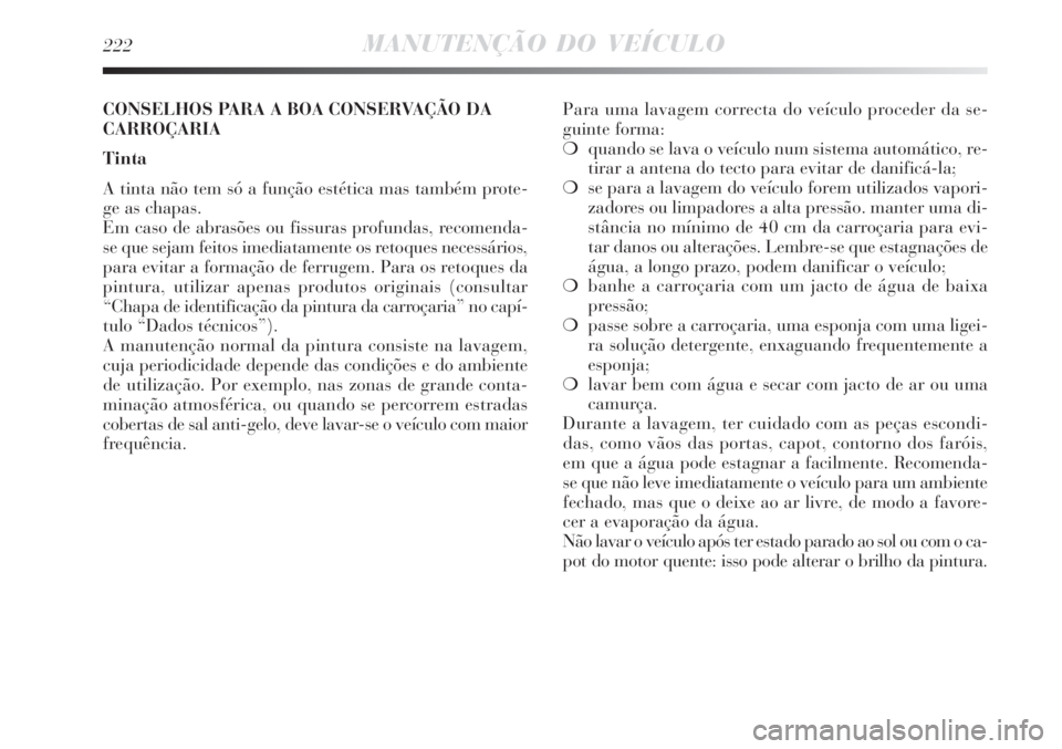 Lancia Delta 2008 Manual de Uso e Manutenção (in Portuguese) 222MANUTENÇÃO DO VEÍCULO
Para uma lavagem correcta do veículo proceder da se-
guinte forma:
quando se lava o veículo num sistema automático, re-
tirar a antena do tecto para evitar de danificá Lancia Delta 2008 Manual de Uso e Manutenção (in Portuguese) 222MANUTENÇÃO DO VEÍCULO
Para uma lavagem correcta do veículo proceder da se-
guinte forma:
quando se lava o veículo num sistema automático, re-
tirar a antena do tecto para evitar de danificá