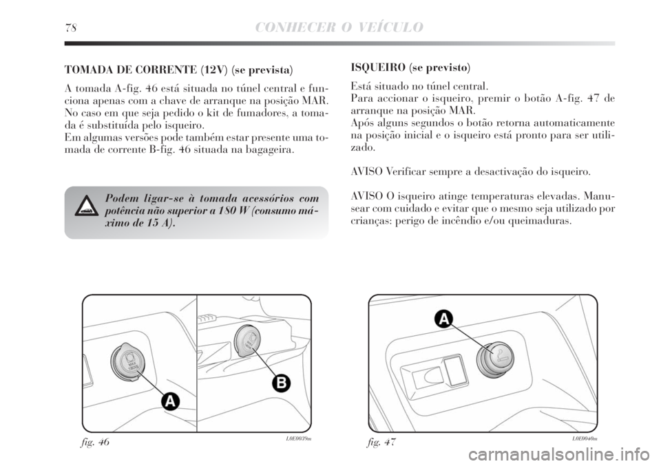 Lancia Delta 2008  Manual de Uso e Manutenção (in Portuguese) fig. 46L0E0039mfig. 47L0E0040m
Podem ligar-se à tomada acessórios com
potência não superior a 180 W (consumo má-
ximo de 15 A).
TOMADA DE CORRENTE (12V) (se prevista)
A tomada A-fig. 46 está sit