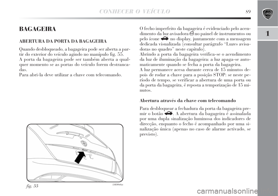 Lancia Delta 2008 Manual de Uso e Manutenção (in Portuguese) CONHECER O VEÍCULO89
1
BAGAGEIRA
ABERTURA DA PORTA DA BAGAGEIRA
Quando desbloqueado, a bagageira pode ser aberta a par-
tir do exterior do veículo agindo no manípulo fig. 55.
A porta da bagageira p Lancia Delta 2008 Manual de Uso e Manutenção (in Portuguese) CONHECER O VEÍCULO89
1
BAGAGEIRA
ABERTURA DA PORTA DA BAGAGEIRA
Quando desbloqueado, a bagageira pode ser aberta a par-
tir do exterior do veículo agindo no manípulo fig. 55.
A porta da bagageira p