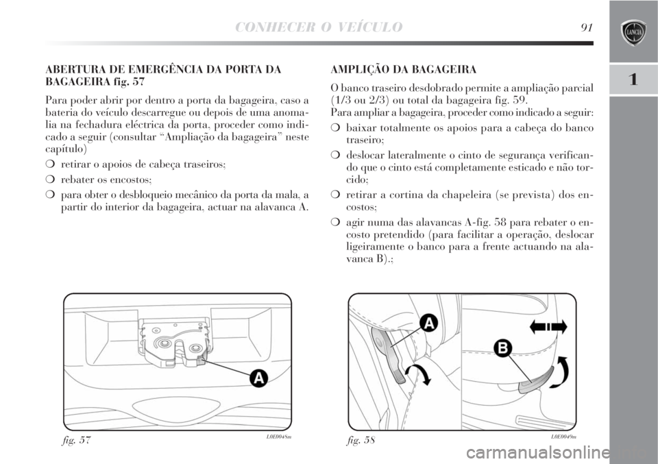 Lancia Delta 2008 Manual de Uso e Manutenção (in Portuguese) CONHECER O VEÍCULO91
1
fig. 57L0E0048m
ABERTURA DE EMERGÊNCIA DA PORTA DA
BAGAGEIRA fig. 57
Para poder abrir por dentro a porta da bagageira, caso a
bateria do veículo descarregue ou depois de uma Lancia Delta 2008 Manual de Uso e Manutenção (in Portuguese) CONHECER O VEÍCULO91
1
fig. 57L0E0048m
ABERTURA DE EMERGÊNCIA DA PORTA DA
BAGAGEIRA fig. 57
Para poder abrir por dentro a porta da bagageira, caso a
bateria do veículo descarregue ou depois de uma