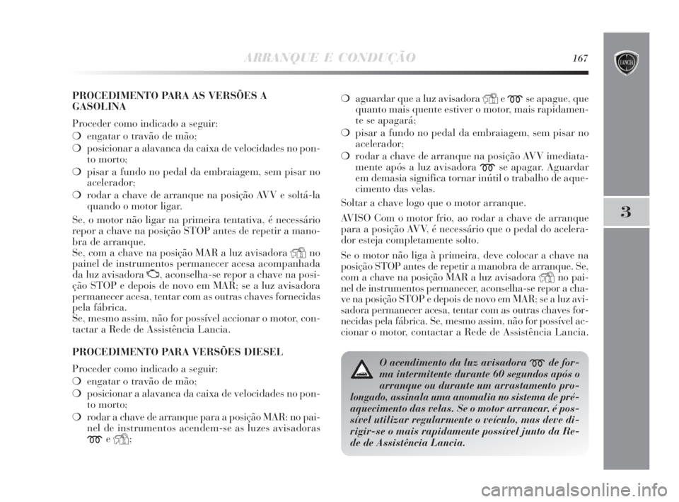 Lancia Delta 2010 Manual de Uso e Manutenção (in Portuguese) ARRANQUE E CONDUÇÃO167
3
PROCEDIMENTO PARA AS VERSÕES A
GASOLINA
Proceder como indicado a seguir:
❍engatar o travão de mão;
❍posicionar a alavanca da caixa de velocidades no pon-
to morto;
Lancia Delta 2010 Manual de Uso e Manutenção (in Portuguese) ARRANQUE E CONDUÇÃO167
3
PROCEDIMENTO PARA AS VERSÕES A
GASOLINA
Proceder como indicado a seguir:
❍engatar o travão de mão;
❍posicionar a alavanca da caixa de velocidades no pon-
to morto;