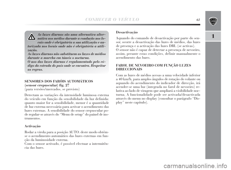 Lancia Delta 2010  Manual de Uso e Manutenção (in Portuguese) CONHECER O VEÍCULO61
1
Desactivação
Aquando do comando de desactivação por parte do sen-
sor, ocorre a desactivação das luzes de médios, das luzes
de presença e a activação das luzes DRL (s