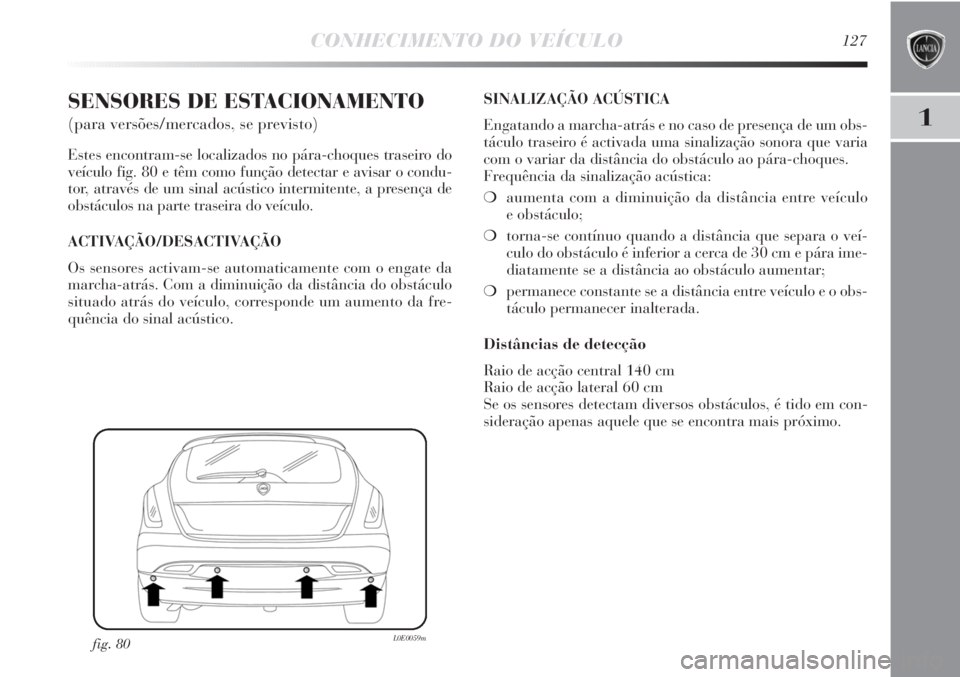 Lancia Delta 2011  Manual de Uso e Manutenção (in Portuguese) CONHECIMENTO DO VEÍCULO127
1
SENSORES DE ESTACIONAMENTO 
(para versões/mercados, se previsto)
Estes encontram-se localizados no pára-choques traseiro do
veículo fig. 80 e têm como função detect