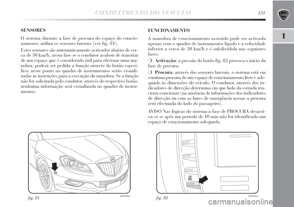Lancia Delta 2011  Manual de Uso e Manutenção (in Portuguese) CONHECIMENTO DO VEÍCULO131
1
SENSORES
O sistema durante a fase de procura do espaço do estacio-
namento, utiliza os sensores laterais (ver fig. 81). 
Estes sensores são automaticamente activados ab