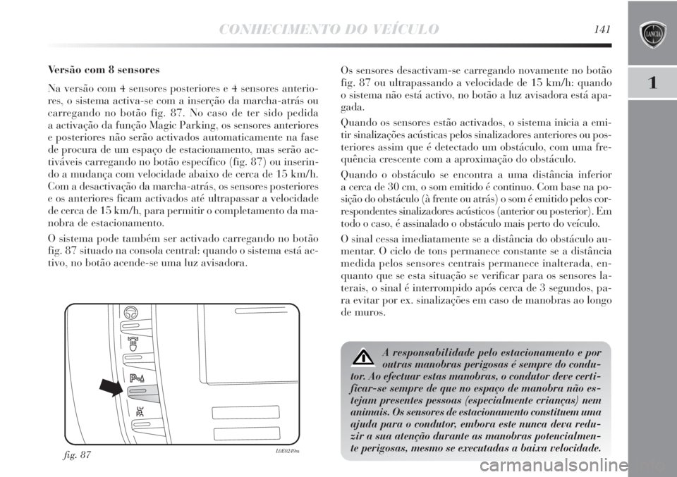 Lancia Delta 2011  Manual de Uso e Manutenção (in Portuguese) CONHECIMENTO DO VEÍCULO141
1
Versão com 8 sensores
Na versão com 4 sensores posteriores e 4 sensores anterio-
res, o sistema activa-se com a inserção da marcha-atrás ou
carregando no botão fig.