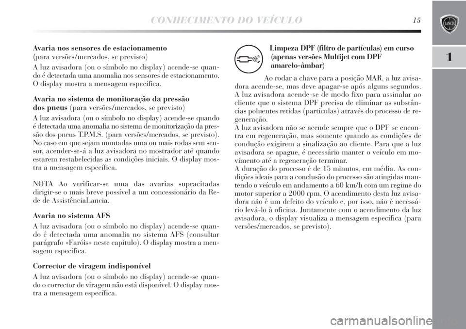 Lancia Delta 2011  Manual de Uso e Manutenção (in Portuguese) CONHECIMENTO DO VEÍCULO15
1
Avaria nos sensores de estacionamento 
(para versões/mercados, se previsto)
A luz avisadora (ou o símbolo no display) acende-se quan-
do é detectada uma anomalia nos se