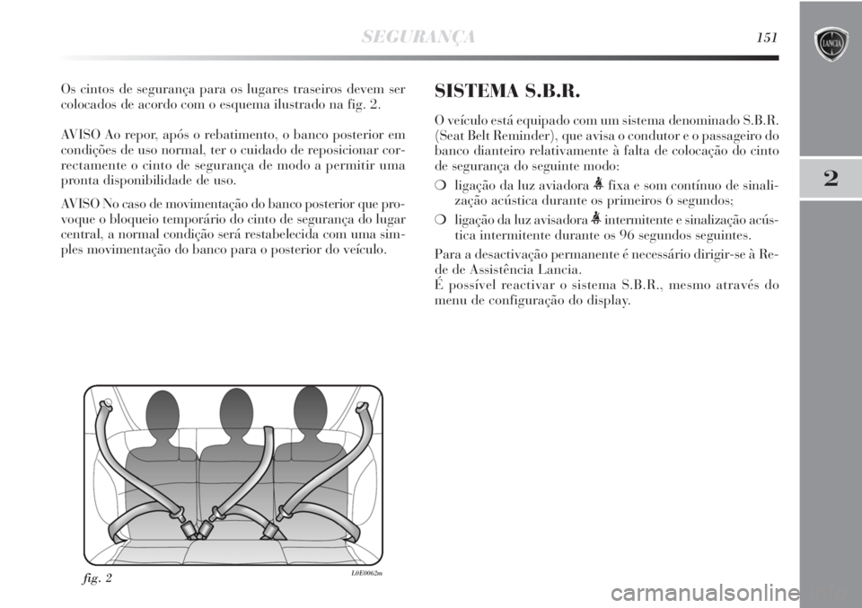Lancia Delta 2011  Manual de Uso e Manutenção (in Portuguese) SEGURANÇA151
2
Os cintos de segurança para os lugares traseiros devem ser
colocados de acordo com o esquema ilustrado na fig. 2.
AVISO Ao repor, após o rebatimento, o banco posterior em
condições