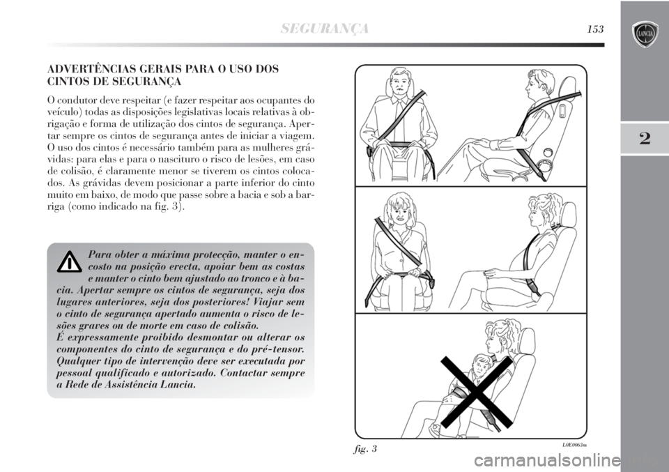 Lancia Delta 2011  Manual de Uso e Manutenção (in Portuguese) SEGURANÇA153
2
ADVERTÊNCIAS GERAIS PARA O USO DOS
CINTOS DE SEGURANÇA
O condutor deve respeitar (e fazer respeitar aos ocupantes do
veículo) todas as disposições legislativas locais relativas à