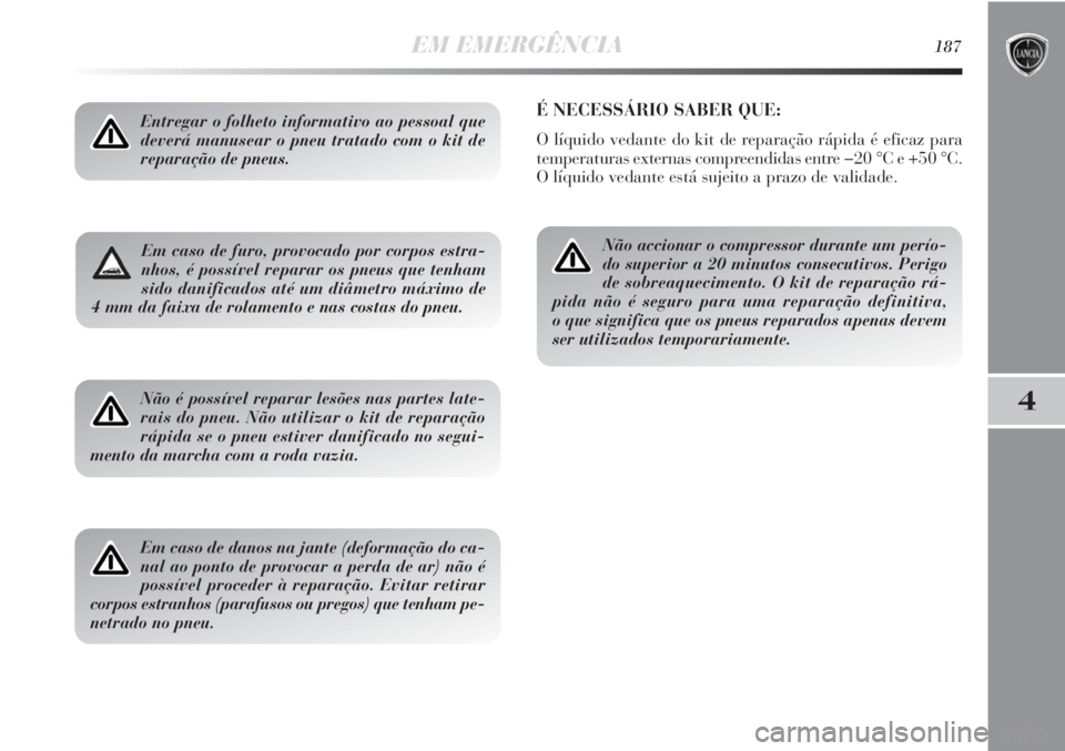 Lancia Delta 2011  Manual de Uso e Manutenção (in Portuguese) EM EMERGÊNCIA187
4
Em caso de furo, provocado por corpos estra-
nhos, é possível reparar os pneus que tenham
sido danificados até um diâmetro máximo de
4 mm da faixa de rolamento e nas costas do