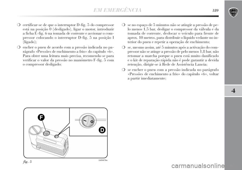 Lancia Delta 2011  Manual de Uso e Manutenção (in Portuguese) EM EMERGÊNCIA189
4
❍certificar-se de que o interruptor D-fig. 5 do compressor
está na posição 0 (desligado), ligar o motor, introduzir 
a ficha E-fig. 6 na tomada de corrente e accionar o com-
p