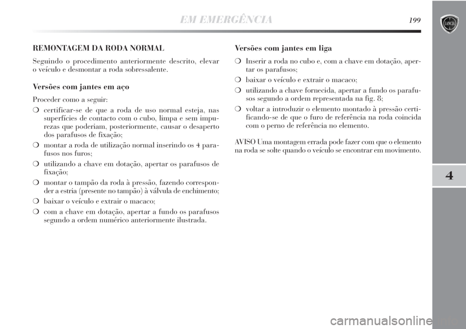 Lancia Delta 2011  Manual de Uso e Manutenção (in Portuguese) EM EMERGÊNCIA199
4
REMONTAGEM DA RODA NORMAL
Seguindo o procedimento anteriormente descrito, elevar 
o veículo e desmontar a roda sobressalente.
Versões com jantes em aço
Proceder como a seguir:

