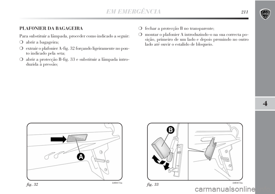 Lancia Delta 2011  Manual de Uso e Manutenção (in Portuguese) EM EMERGÊNCIA211
4
fig. 32L0E0171mfig. 33L0E0172m
PLAFONIER DA BAGAGEIRA
Para substituir a lâmpada, proceder como indicado a seguir:
❍abrir a bagageira;
❍extrair o plafonier A-fig. 32 forçando 