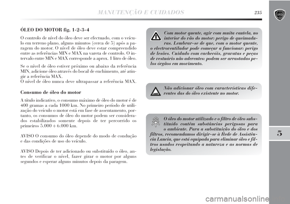 Lancia Delta 2011  Manual de Uso e Manutenção (in Portuguese) MANUTENÇÃO E CUIDADOS235
5
ÓLEO DO MOTOR fig. 1-2-3-4
O controlo de nível do óleo deve ser efectuado, com o veícu-
lo em terreno plano, alguns minutos (cerca de 5) após a pa-
ragem do motor. O 