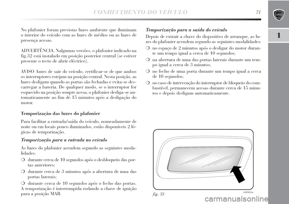 Lancia Delta 2011  Manual de Uso e Manutenção (in Portuguese) CONHECIMENTO DO VEÍCULO71
1
No plafonier foram previstas luzes ambiente que iluminam 
o interior do veículo com as luzes de médios ou as luzes de
presença acesas.
ADVERTÊNCIA. Nalgumas versões, 