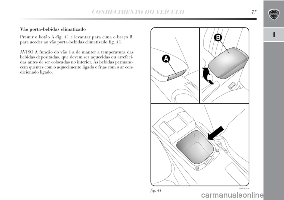 Lancia Delta 2011  Manual de Uso e Manutenção (in Portuguese) CONHECIMENTO DO VEÍCULO77
1
Vão porta-bebidas climatizado
Premir o botão A-fig. 41 e levantar para cima o braço B:
para aceder ao vão porta-bebidas climatizado fig. 41.
AVISO A função do vão 