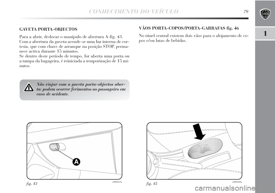 Lancia Delta 2011  Manual de Uso e Manutenção (in Portuguese) CONHECIMENTO DO VEÍCULO79
1
Não viajar com a gaveta porta-objectos aber-
ta: podem ocorrer ferimentos ao passageiro em
caso de acidente.
GAVETA PORTA-OBJECTOS
Para a abrir, deslocar o manípulo de a
