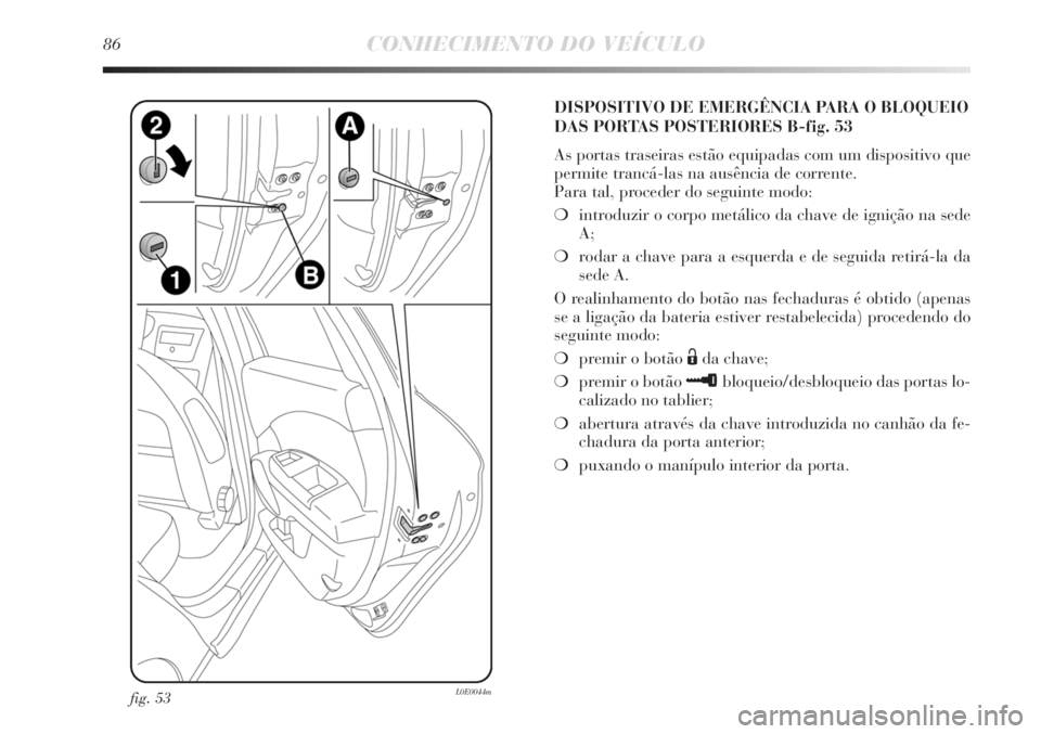 Lancia Delta 2011  Manual de Uso e Manutenção (in Portuguese) 86CONHECIMENTO DO VEÍCULO
fig. 53L0E0044m
DISPOSITIVO DE EMERGÊNCIA PARA O BLOQUEIO
DAS PORTAS POSTERIORES B-fig. 53
As portas traseiras estão equipadas com um dispositivo que
permite trancá-las n