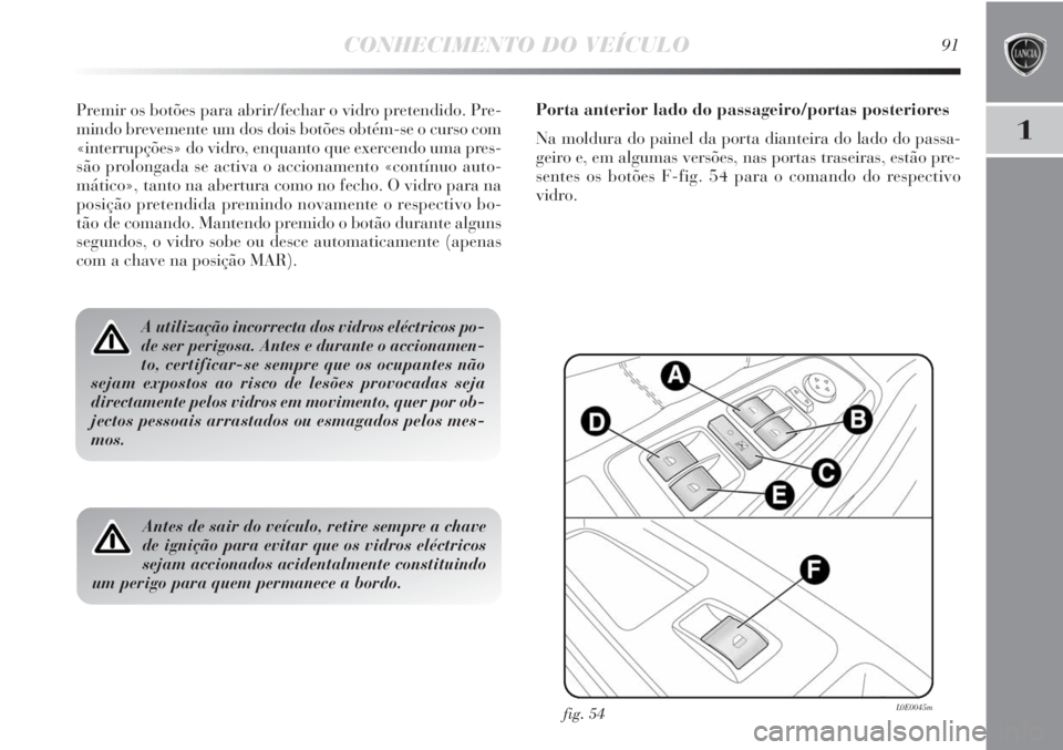 Lancia Delta 2012  Manual de Uso e Manutenção (in Portuguese) CONHECIMENTO DO VEÍCULO91
1
Premir os botões para abrir/fechar o vidro pretendido. Pre-
mindo brevemente um dos dois botões obtém-se o curso com
«interrupções» do vidro, enquanto que exercendo