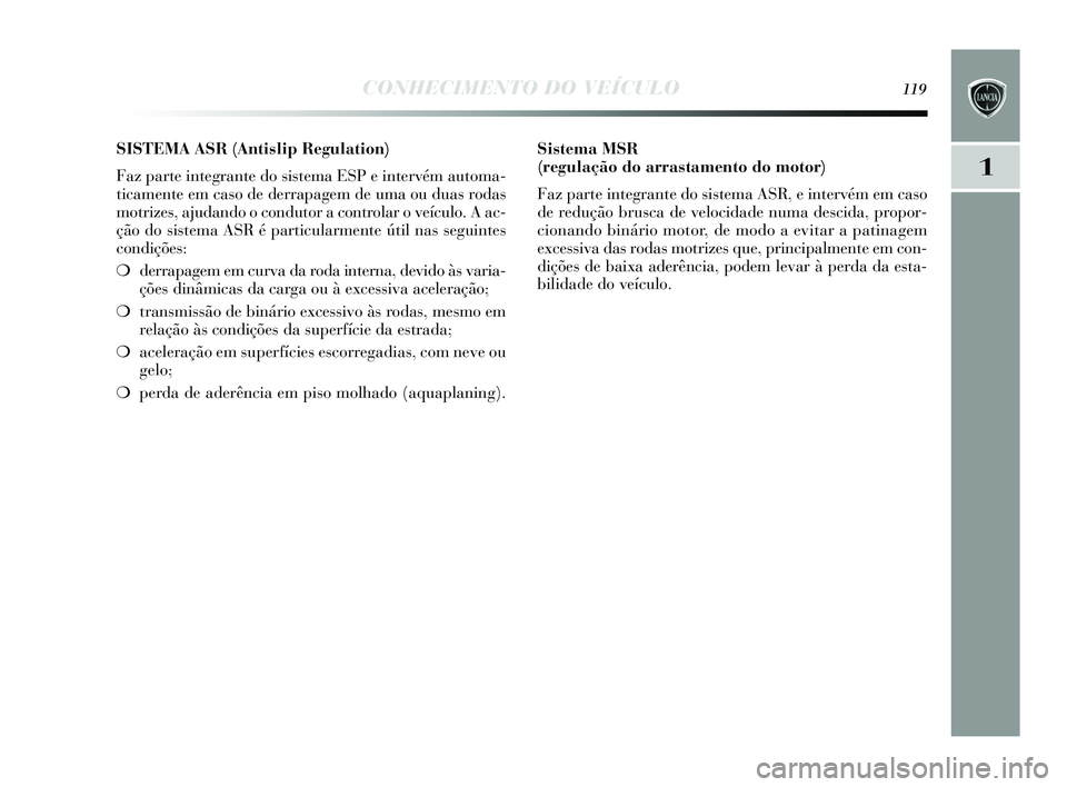 Lancia Delta 2015 Manual de Uso e Manutenção (in Portuguese) CONHECIMENTO DO VEÍCULO119
1
SISTEMA ASR (Antislip Regulation)
Faz parte integrante do sis tema ESP e intervém automa-
ticamente em cas o de derrapagem de uma ou dua s roda s
motrizes , ajudando o Lancia Delta 2015 Manual de Uso e Manutenção (in Portuguese) CONHECIMENTO DO VEÍCULO119
1
SISTEMA ASR (Antislip Regulation)
Faz parte integrante do sis tema ESP e intervém automa-
ticamente em cas o de derrapagem de uma ou dua s roda s
motrizes , ajudando o