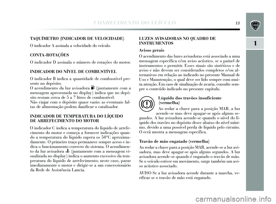 Lancia Delta 2015  Manual de Uso e Manutenção (in Portuguese) CONHECIMENTO DO VEÍCULO13
1
TAQUÍMETRO (INDICADOR DE VELOCIDADE) 
O indicador A assinala a velocidade do veículo.
CONTA-ROTAÇÕES 
O indicador D assinala o número de rotações  do motor.
INDICAD