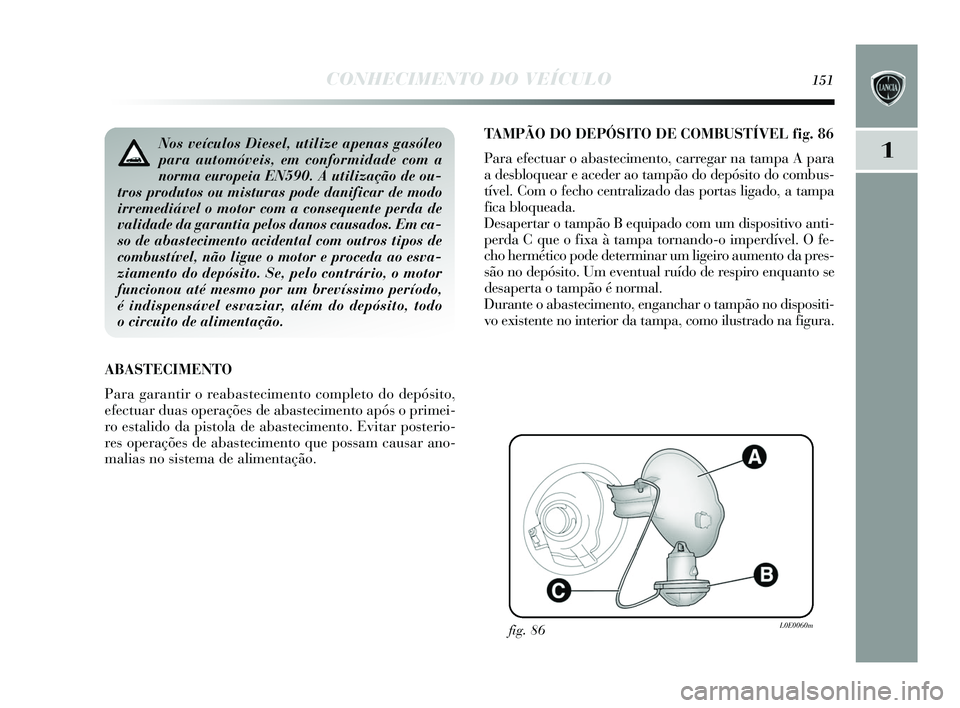 Lancia Delta 2015 Manual de Uso e Manutenção (in Portuguese) CONHECIMENTO DO VEÍCULO151
1
TAMPÃO DO DEPÓSITO DE COMBUSTÍVEL fig . 86
Para efectuar o abas tecimento, carregar na tampa A para
ade sbloquear e aceder ao tampão do depós ito do combus-
tível. Lancia Delta 2015 Manual de Uso e Manutenção (in Portuguese) CONHECIMENTO DO VEÍCULO151
1
TAMPÃO DO DEPÓSITO DE COMBUSTÍVEL fig . 86
Para efectuar o abas tecimento, carregar na tampa A para
ade sbloquear e aceder ao tampão do depós ito do combus-
tível.