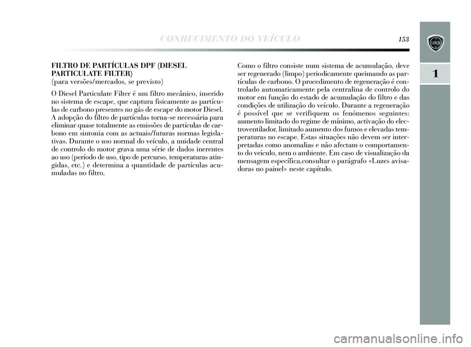 Lancia Delta 2015 Manual de Uso e Manutenção (in Portuguese) CONHECIMENTO DO VEÍCULO153
1
FILTRO DE PARTÍCULAS DPF (DIESEL
PA R T I CULATE FILTER)
(para versões/mercados, se previsto)
O Dies el Particulate Filter é um filtro mecânico, in serido
no sis t Lancia Delta 2015 Manual de Uso e Manutenção (in Portuguese) CONHECIMENTO DO VEÍCULO153
1
FILTRO DE PARTÍCULAS DPF (DIESEL
PA R T I CULATE FILTER)
(para versões/mercados, se previsto)
O Dies el Particulate Filter é um filtro mecânico, in serido
no sis t