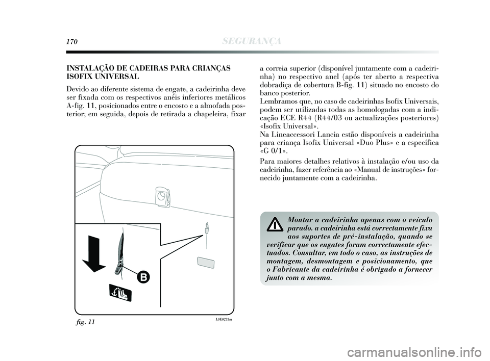 Lancia Delta 2015 Manual de Uso e Manutenção (in Portuguese) 170SEGURANÇA
fig. 11L0E0233m
Montar a cadeirinha apenas com o veículo
parado. a cadeirinha está correctamente fixa
aos suportes de pré-instalação, quando se
verificar que os engates foram correc Lancia Delta 2015 Manual de Uso e Manutenção (in Portuguese) 170SEGURANÇA
fig. 11L0E0233m
Montar a cadeirinha apenas com o veículo
parado. a cadeirinha está correctamente fixa
aos suportes de pré-instalação, quando se
verificar que os engates foram correc