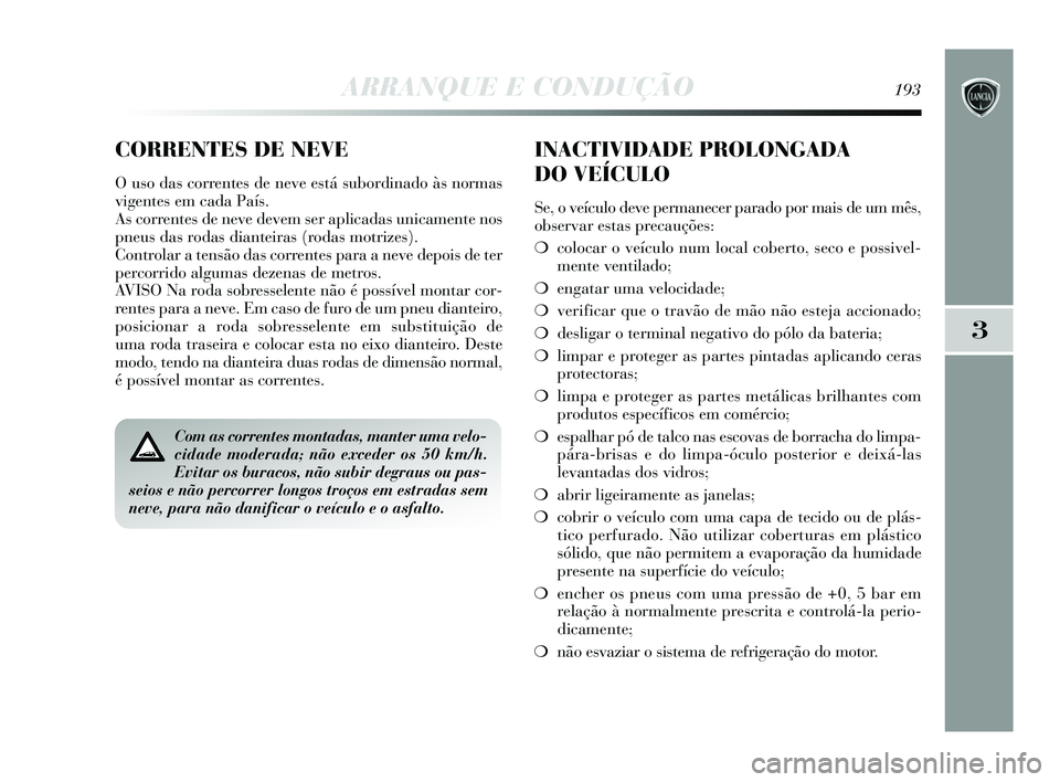 Lancia Delta 2015  Manual de Uso e Manutenção (in Portuguese) ARRANQUE E CONDUÇÃO193
3
Com as correntes montadas, manter uma velo-
cidade moderada; não exceder os 50 km/h.
Evitar os buracos, não subir degraus ou pas-
seios e não percorrer longos troços em 