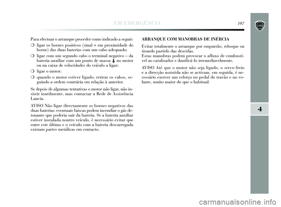 Lancia Delta 2015  Manual de Uso e Manutenção (in Portuguese) EM EMERGÊNCIA197
4
Para efectuar o arranque proceder como indicado a seguir: 
❍ligar os bornes positivos (sinal + em proximidade do
borne) das duas baterias com um cabo adequado; 
❍ ligar com um 