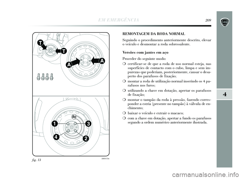 Lancia Delta 2015  Manual de Uso e Manutenção (in Portuguese) EM EMERGÊNCIA209
4
fig. 13L0E0113m
REMONTAGEM DA RODA NORMAL
Seguindo o procedimento anteriormente descrito, elevar
o veículo e desmontar a roda sobressalente. 
Versões com jantes em aço
Proceder 