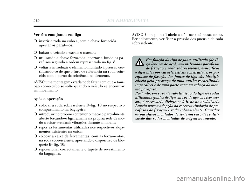 Lancia Delta 2015  Manual de Uso e Manutenção (in Portuguese) 210EM EMERGÊNCIA
Versões com jantes em liga
❍inserir a roda no cubo e, com a chave fornecida,
apertar os parafusos; 
❍ baixar o veículo e extrair o macaco; 
❍ utilizando a chave fornecida, ap