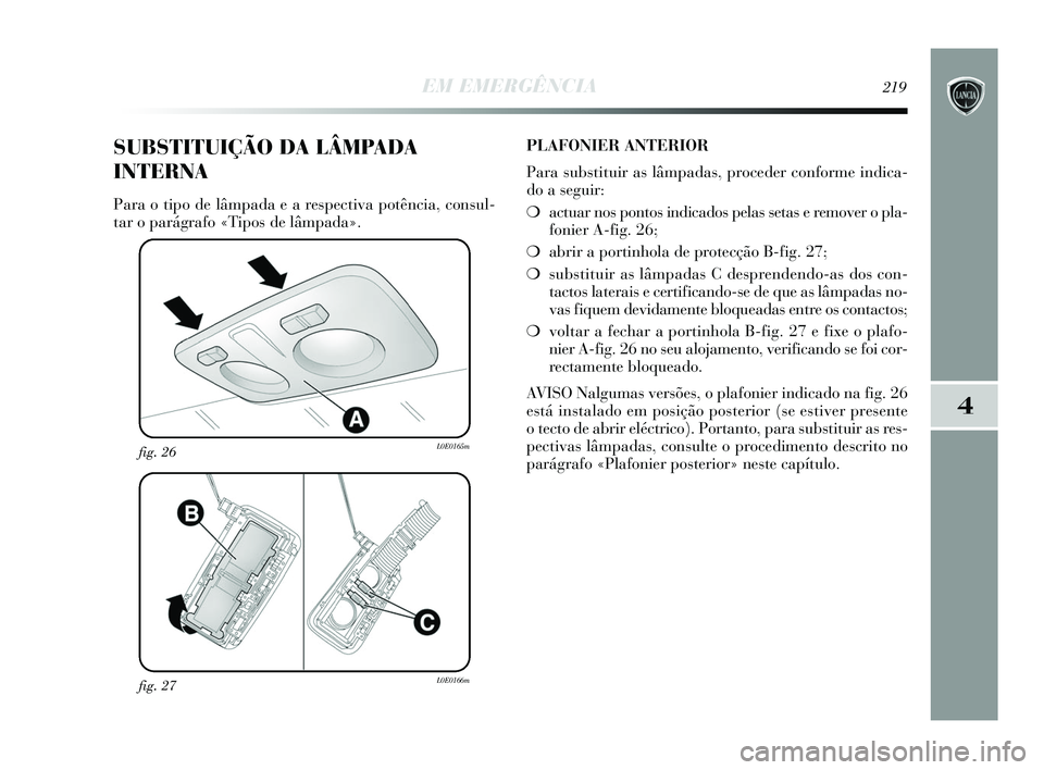 Lancia Delta 2015  Manual de Uso e Manutenção (in Portuguese) EM EMERGÊNCIA219
4
fig. 27L0E0166m
fig. 26L0E0165m
SUBSTITUIÇÃO DA LÂMPADA
INTERNA
Para o tipo de lâmpada e a respectiva potência, consul-
tar o parágrafo «Tipos de lâmpada». PLAFONIER ANTER