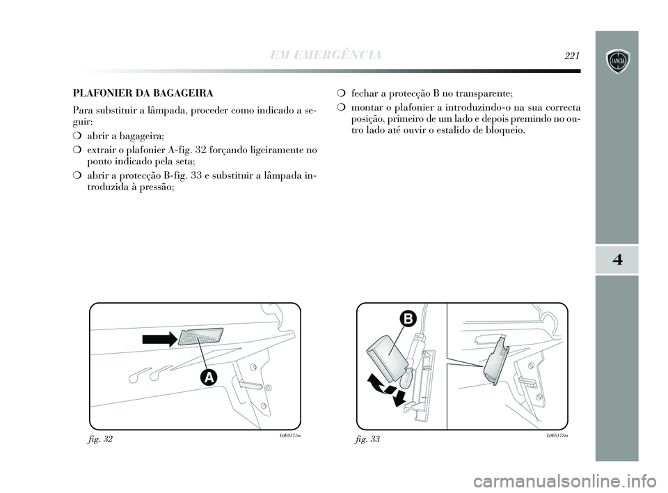 Lancia Delta 2015  Manual de Uso e Manutenção (in Portuguese) EM EMERGÊNCIA221
4
fig. 32L0E0171mfig. 33L0E0172m
PLAFONIER DA BAGAGEIRA
Para substituir a lâmpada, proceder como indicado a se-
guir: 
❍abrir a bagageira; 
❍ extrair o plafonier A-fig. 32 forç