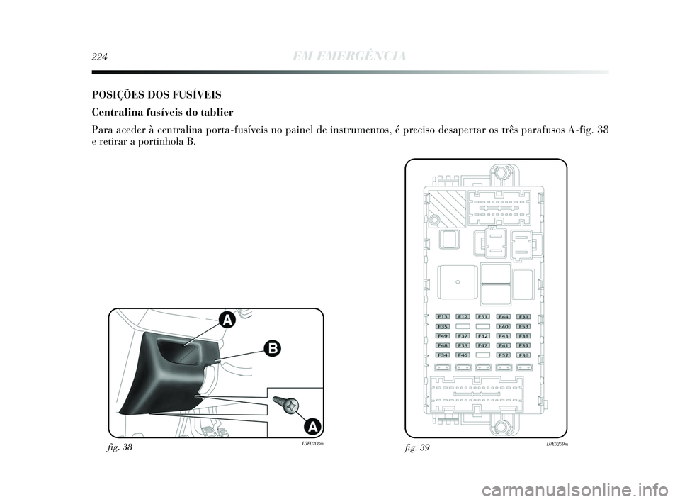 Lancia Delta 2015  Manual de Uso e Manutenção (in Portuguese) 224EM EMERGÊNCIA
POSIÇÕES DOS FUSÍVEIS
Centralina fusíveis do tablier
Para aceder à centralina porta-fusíveis no painel de instrumentos,\
 é preciso desapertar os três parafusos A-fig. 38 
e 