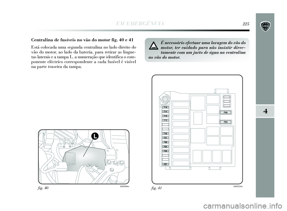 Lancia Delta 2015  Manual de Uso e Manutenção (in Portuguese) EM EMERGÊNCIA225
4
Centralina de fusíveis no vão do motor fig. 40 e 41
Está colocada uma segunda centralina no lado direito do
vão do motor, ao lado da bateria, para retirar as lingue-
tas latera