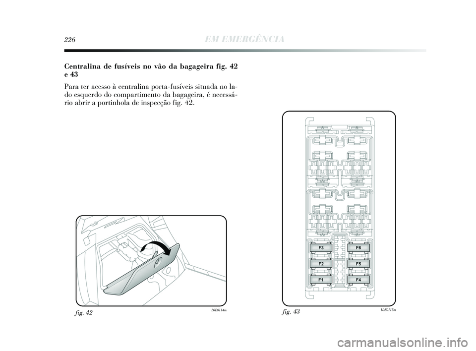 Lancia Delta 2015  Manual de Uso e Manutenção (in Portuguese) 226EM EMERGÊNCIA
Centralina de fusíveis no vão da bagageira fig. 42
e 43
Para ter acesso à centralina porta-fusíveis situada no la-
do esquerdo do compartimento da bagageira, é necessá-
rio abr