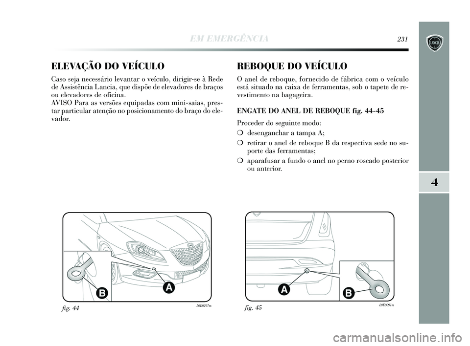 Lancia Delta 2015  Manual de Uso e Manutenção (in Portuguese) EM EMERGÊNCIA231
4
ELEVAÇÃO DO VEÍCULO
Caso seja necessário levantar o veículo, dirigir-se à Rede
de Assistência Lancia, que dispõe de elevadores de braços
ou elevadores de oficina. 
AVISO P
