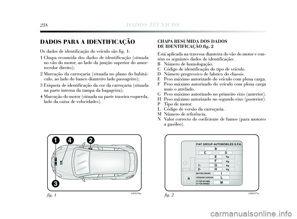Lancia Delta 2015  Manual de Uso e Manutenção (in Portuguese) 258DADOS TÉCNICOS
DADOS PARA A IDENTIFICAÇÃO
Os dados de identificação do veículo são fig. 1: 
1 Chapa resumida dos dados de identificação (situadano vão do motor, ao lado da junção superi