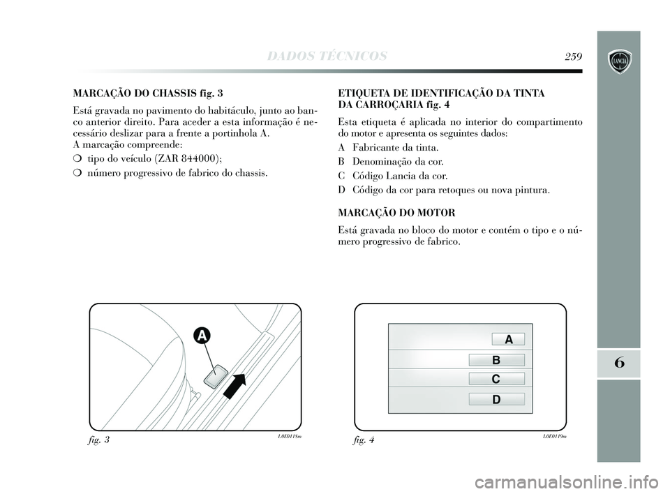 Lancia Delta 2015  Manual de Uso e Manutenção (in Portuguese) DADOS TÉCNICOS259
6
MARCAÇÃO DO CHASSIS fig. 3
Está gravada no pavimento do habitáculo, junto ao ban-
co anterior direito. Para aceder a esta informação é ne-
cessário deslizar para a frente 
