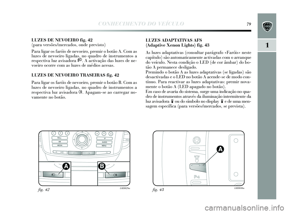 Lancia Delta 2015 Manual de Uso e Manutenção (in Portuguese) CONHECIMENTO DO VEÍCULO79
1
LUZES DE NEVOEIRO fig. 42
(para versões/mercados, onde previsto)
Para ligar os faróis de nevoeiro, premir o botão A. Com as
luzes de nevoeiro ligadas , no quadro de Lancia Delta 2015 Manual de Uso e Manutenção (in Portuguese) CONHECIMENTO DO VEÍCULO79
1
LUZES DE NEVOEIRO fig. 42
(para versões/mercados, onde previsto)
Para ligar os faróis de nevoeiro, premir o botão A. Com as
luzes de nevoeiro ligadas , no quadro de