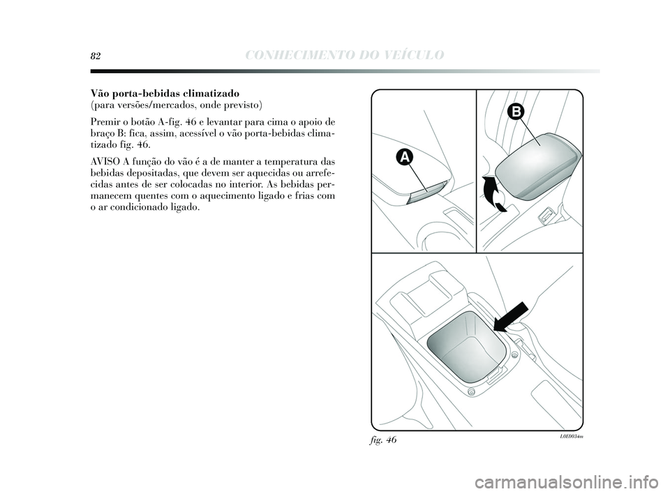 Lancia Delta 2015  Manual de Uso e Manutenção (in Portuguese) 82CONHECIMENTO DO VEÍCULO
Vão porta-bebidas climatizado 
(para versões/mercados, onde previsto) 
Premir o botão A-fig. 46 e levantar para cima o apoio de
braço B: fica, a ssim, acessível o vão 